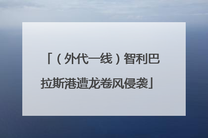 （外代一线）智利巴拉斯港遭龙卷风侵袭
