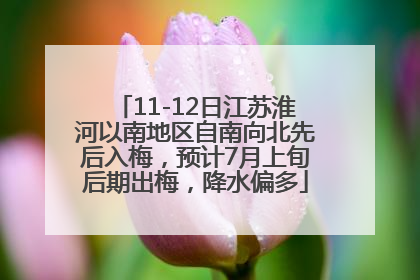 11-12日江苏淮河以南地区自南向北先后入梅，预计7月上旬后期出梅，降水偏多
