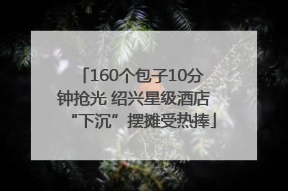 160个包子10分钟抢光 绍兴星级酒店“下沉”摆摊受热捧