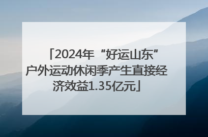 2024年“好运山东”户外运动休闲季产生直接经济效益1.35亿元