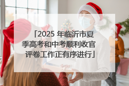 2025 年临沂市夏季高考和中考顺利收官 评卷工作正有序进行