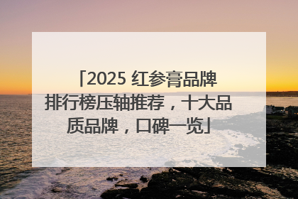 2025 红参膏品牌排行榜压轴推荐，十大品质品牌，口碑一览