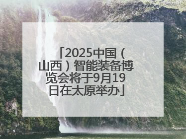 2025中国（山西）智能装备博览会将于9月19日在太原举办