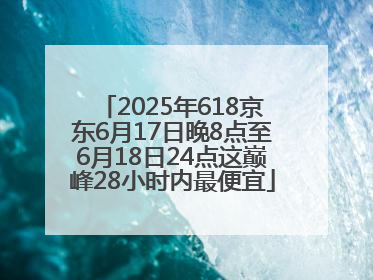 2025年618京东6月17日晚8点至6月18日24点这巅峰28小时内最便宜