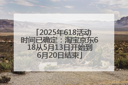 2025年618活动时间已确定：淘宝京东618从5月13日开始到6月20日结束