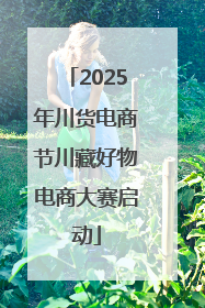 2025年川货电商节川藏好物电商大赛启动