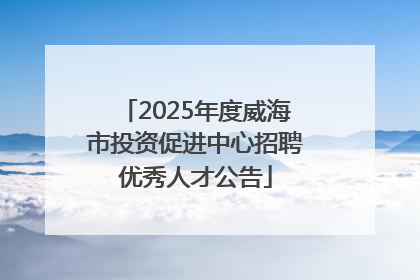 2025年度威海市投资促进中心招聘优秀人才公告