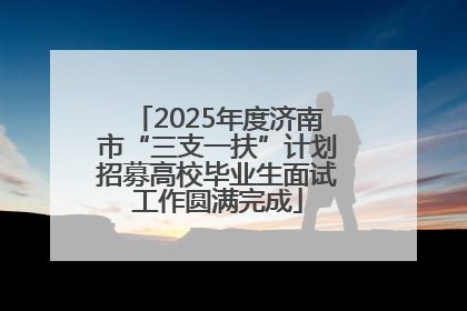2025年度济南市“三支一扶”计划招募高校毕业生面试工作圆满完成
