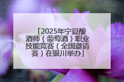 2025年宁夏酿酒师（葡萄酒）职业技能竞赛（全国邀请赛）在银川举办