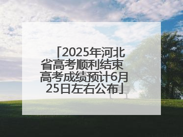 2025年河北省高考顺利结束 高考成绩预计6月25日左右公布