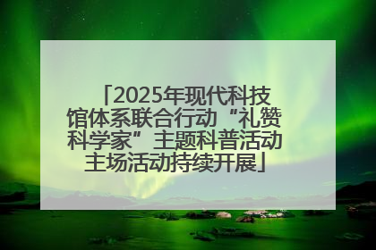2025年现代科技馆体系联合行动“礼赞科学家”主题科普活动主场活动持续开展