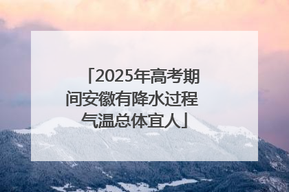 2025年高考期间安徽有降水过程 气温总体宜人