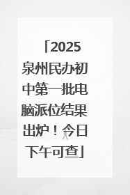 2025泉州民办初中第一批电脑派位结果出炉！今日下午可查