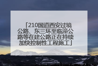 210国道西安过境公路、东三环至临潼公路等在建公路正在持续加快控制性工程施工