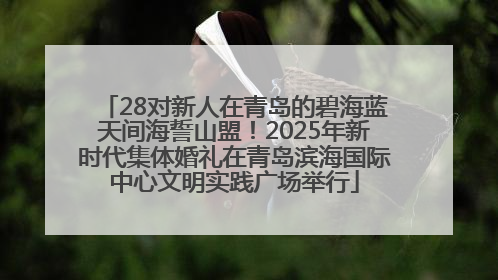 28对新人在青岛的碧海蓝天间海誓山盟！2025年新时代集体婚礼在青岛滨海国际中心文明实践广场举行