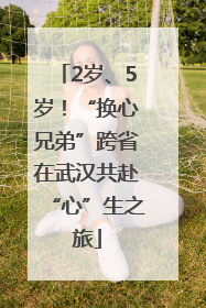 2岁、5岁！“换心兄弟”跨省在武汉共赴“心”生之旅