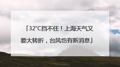 32℃挡不住！上海天气又要大转折，台风也有新消息