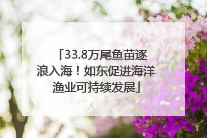 33.8万尾鱼苗逐浪入海！如东促进海洋渔业可持续发展