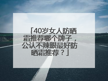 40岁女人防晒霜推荐哪个牌子，公认不辣眼最好防晒霜推荐？