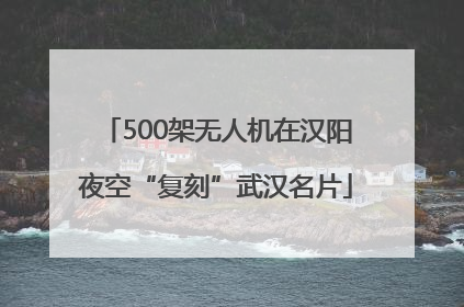 500架无人机在汉阳夜空“复刻”武汉名片