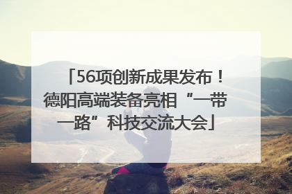 56项创新成果发布！德阳高端装备亮相“一带一路”科技交流大会