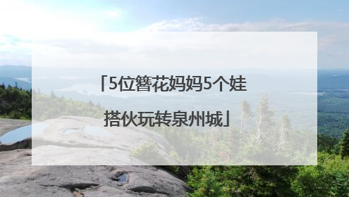 5位簪花妈妈5个娃 搭伙玩转泉州城