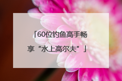 60位钓鱼高手畅享“水上高尔夫”