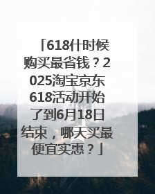 618什时候购买最省钱？2025淘宝京东618活动开始了到6月18日结束，哪天买最便宜实惠？
