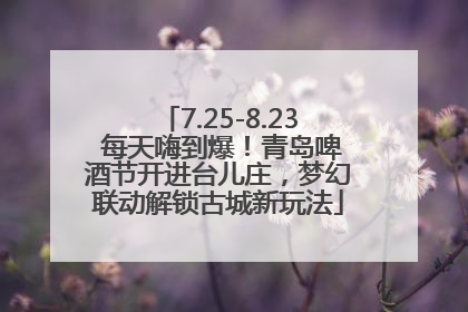 7.25-8.23 每天嗨到爆！青岛啤酒节开进台儿庄，梦幻联动解锁古城新玩法