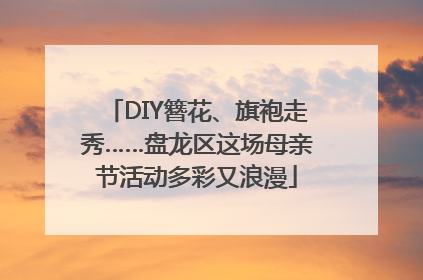 DIY簪花、旗袍走秀……盘龙区这场母亲节活动多彩又浪漫
