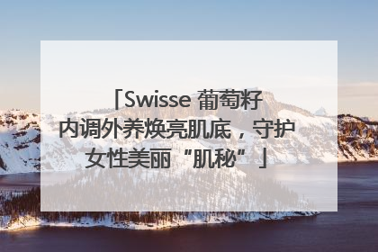 Swisse 葡萄籽内调外养焕亮肌底，守护女性美丽“肌秘”