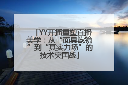 YY开播重塑直播美学：从“面具滤镜”到“真实力场”的技术突围战